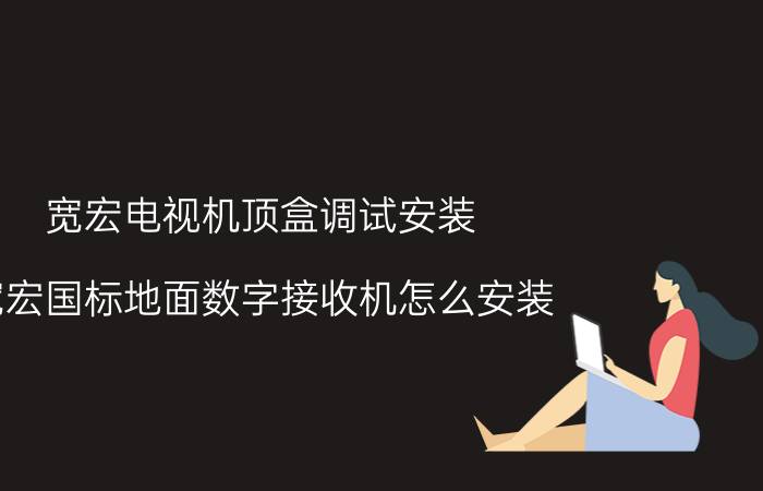 宽宏电视机顶盒调试安装 宽宏国标地面数字接收机怎么安装？